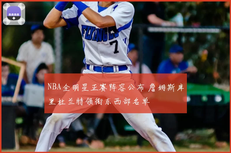 NBA全明星正赛阵容公布 詹姆斯库里杜兰特领衔东西部名单