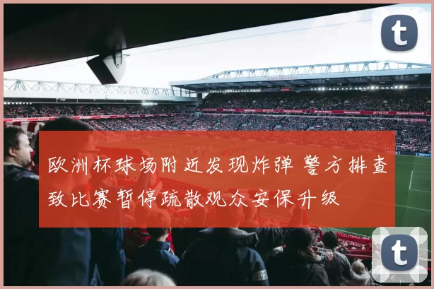 欧洲杯球场附近发现炸弹 警方排查致比赛暂停疏散观众安保升级