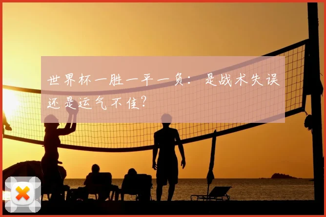 世界杯一胜一平一负:是战术失误还是运气不佳?