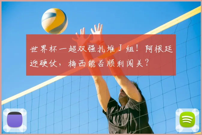 世界杯一超双强扎堆 J 组!阿根廷迎硬仗,梅西能否顺利闯关?