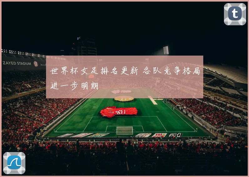 世界杯女足排名更新 各队竞争格局进一步明朗