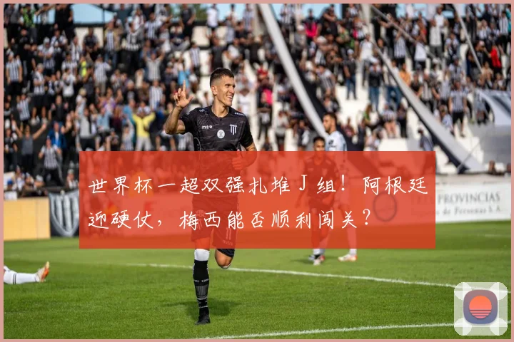 世界杯一超双强扎堆 J 组！阿根廷迎硬仗，梅西能否顺利闯关？