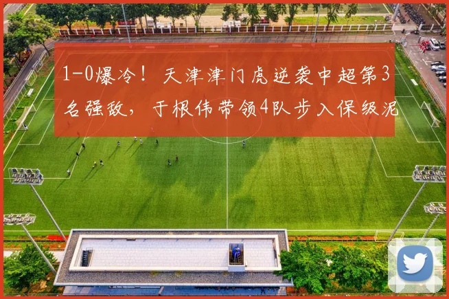 1-0爆冷!天津津门虎逆袭中超第3名强敌,于根伟带领4队步入保级泥潭_大连_积分榜_比赛