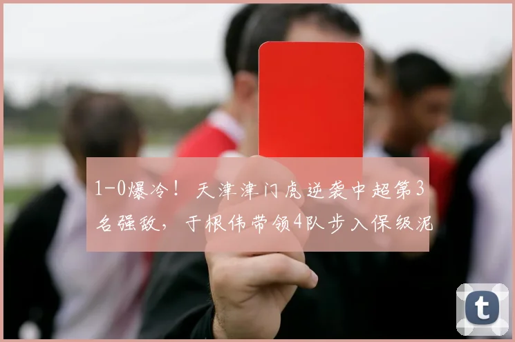 1-0爆冷!天津津门虎逆袭中超第3名强敌,于根伟带领4队步入保级泥潭_大连_积分榜_比赛
