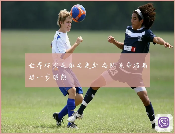 世界杯女足排名更新 各队竞争格局进一步明朗