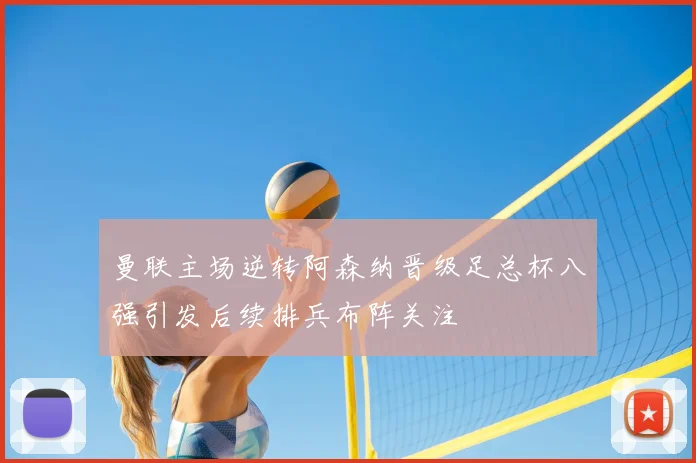 曼联主场逆转阿森纳晋级足总杯八强引发后续排兵布阵关注