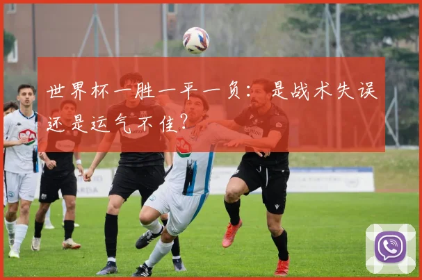 世界杯一胜一平一负：是战术失误还是运气不佳？