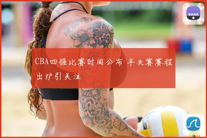 CBA四强比赛时间公布 半决赛赛程出炉引关注