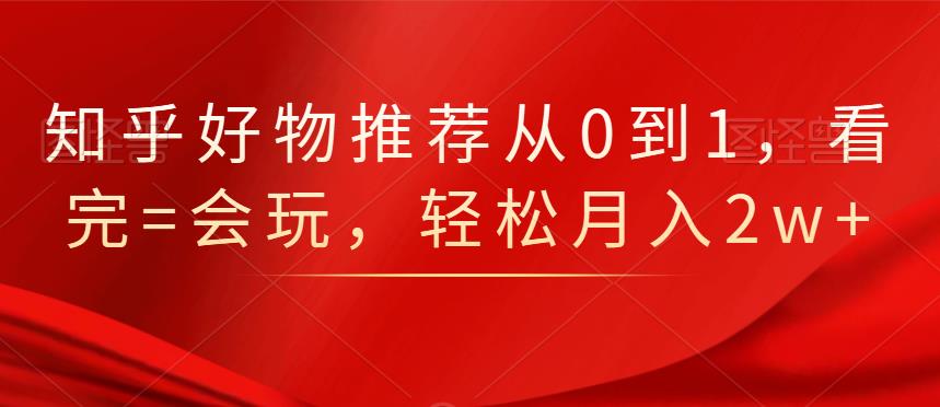 知乎好物推荐从0到1，看完=会玩，轻松月入2w+-知墨网