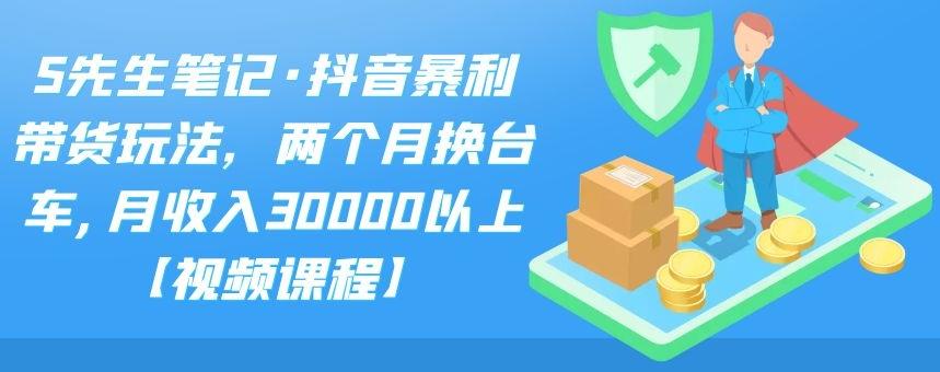 S先生笔记·抖音暴利带货玩法，两个月换台车,月收入30000以上【视频课程】-知墨网