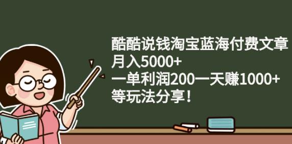 酷酷说钱淘宝蓝海付费文章:月入5000+一单利润200一天赚1000+(等玩法分享)-知墨网