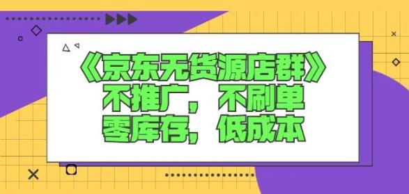 诺思星商学院京东无货源店群课：不推广，不刷单，零库存，低成本-知墨网