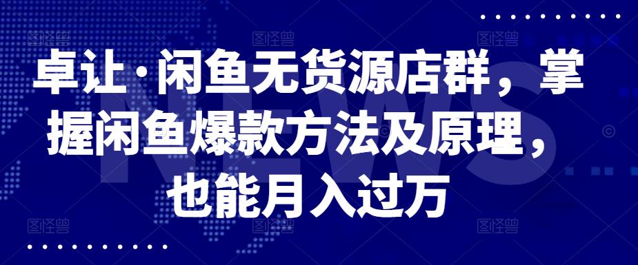 卓让·闲鱼无货源店群，掌握闲鱼爆款方法及原理，也能月入过万-知墨网