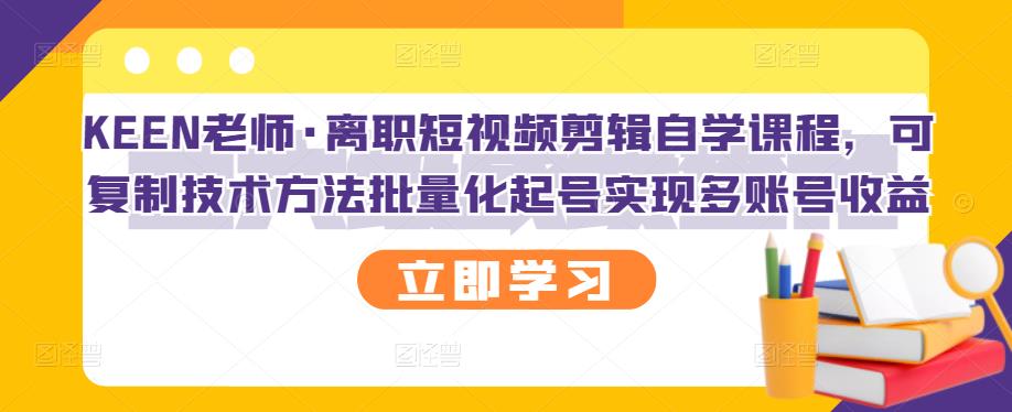 KEEN老师·离职短视频剪辑自学课程，可复制技术方法批量化起号实现多账号收益-知墨网