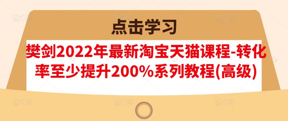 樊剑2022年最新淘宝天猫课程-转化率至少提升200%系列教程(高级)-知墨网