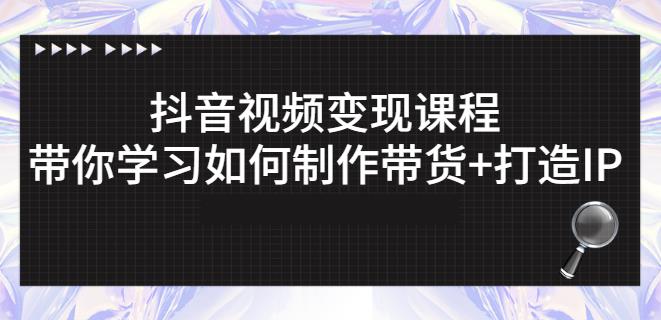 抖音短视频变现课程：带你学习如何制作带货 打造IP【41节】-知墨网