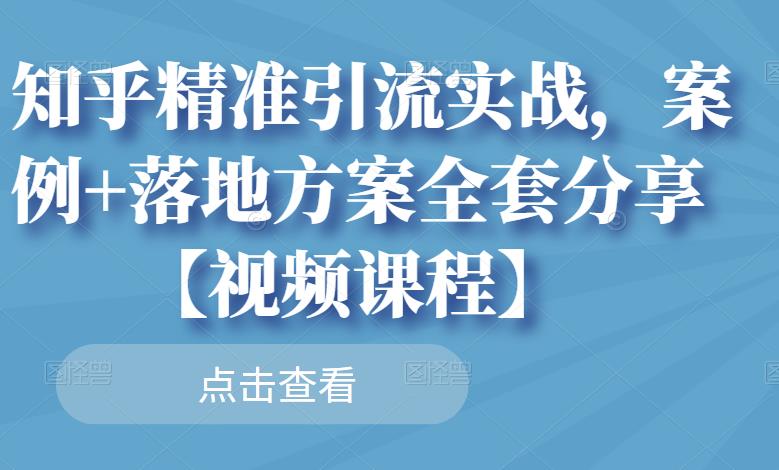 知乎精准引流实战，案例 落地方案全套分享【视频课程】-知墨网