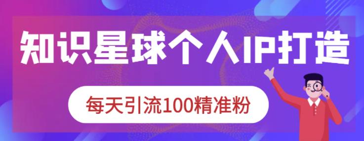 知识星球个人IP打造系列课程，每天引流100精准粉-知墨网