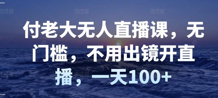 付老大无人直播课，无门槛，不用出镜开直播，一天100-知墨网