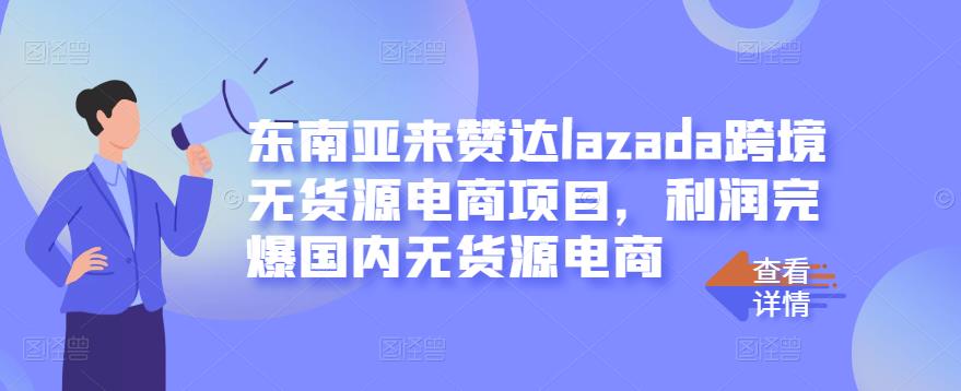 东南亚来赞达lazada跨境无货源电商项目，利润完爆国内无货源电商-知墨网