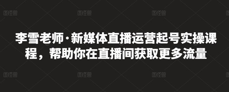 李雪老师·新媒体直播运营起号实操课程，帮助你在直播间获取更多流量-知墨网