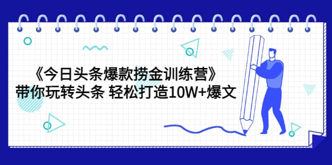 《今日头条爆款捞金训练营》带你玩转头条 轻松打造10W+爆文（44节课）-知墨网