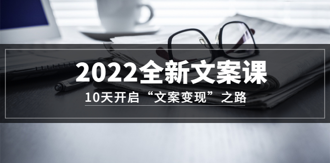 2022全新文案课：10天开启“文案变现”之路~从0基础开始学（价值399）-知墨网