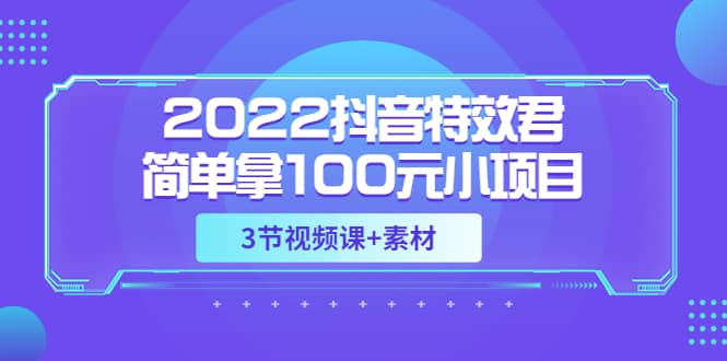 2022抖音特效君简单拿100元小项目，可深耕赚更多（3节视频课 素材）-知墨网