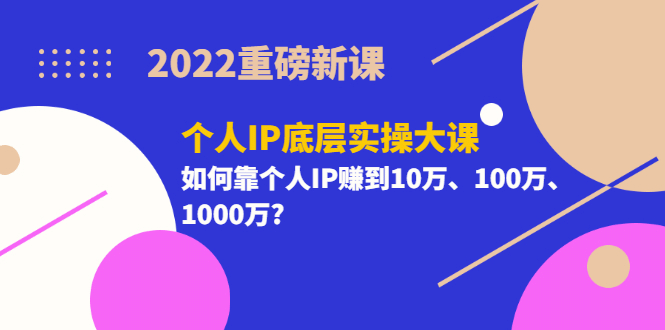 2022重磅新课《个人IP底层实操大课》如何靠个人IP赚到10万、100万、1000万-知墨网