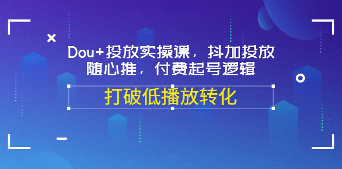 Dou+投放实操课，抖加投放，随心推，付费起号逻辑，打破低播放转化-知墨网