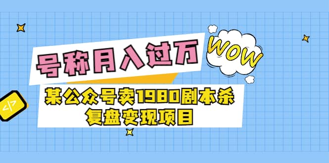 某公众号卖1980剧本杀复盘变现项目，号称月入10000+这两年非常火-知墨网