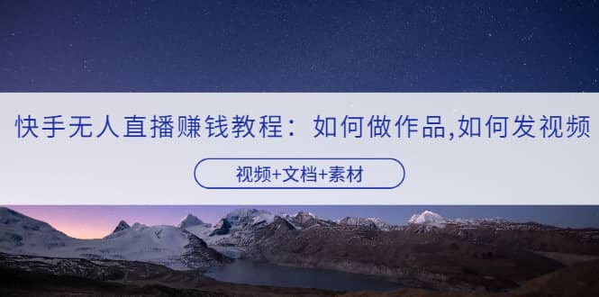 快手无人直播赚钱教程：如何做作品 发视频（视频 文档 素材）-知墨网