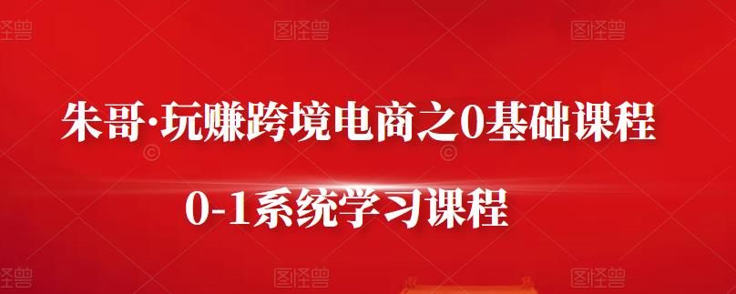 朱哥·玩赚跨境电商之0基础课程，0-1系统学习课程-知墨网