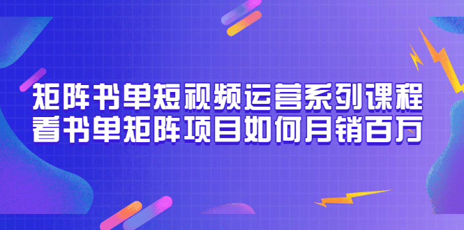 矩阵书单短视频运营系列课程，看书单矩阵项目如何月销百万（20节视频课）-知墨网