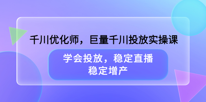 千川优化师，巨量千川投放实操课，学会投放，稳定直播，稳定增产-知墨网