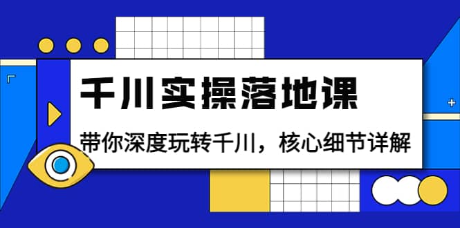 千川实操落地课：带你深度玩转千川，核心细节详解（18节课时）-知墨网