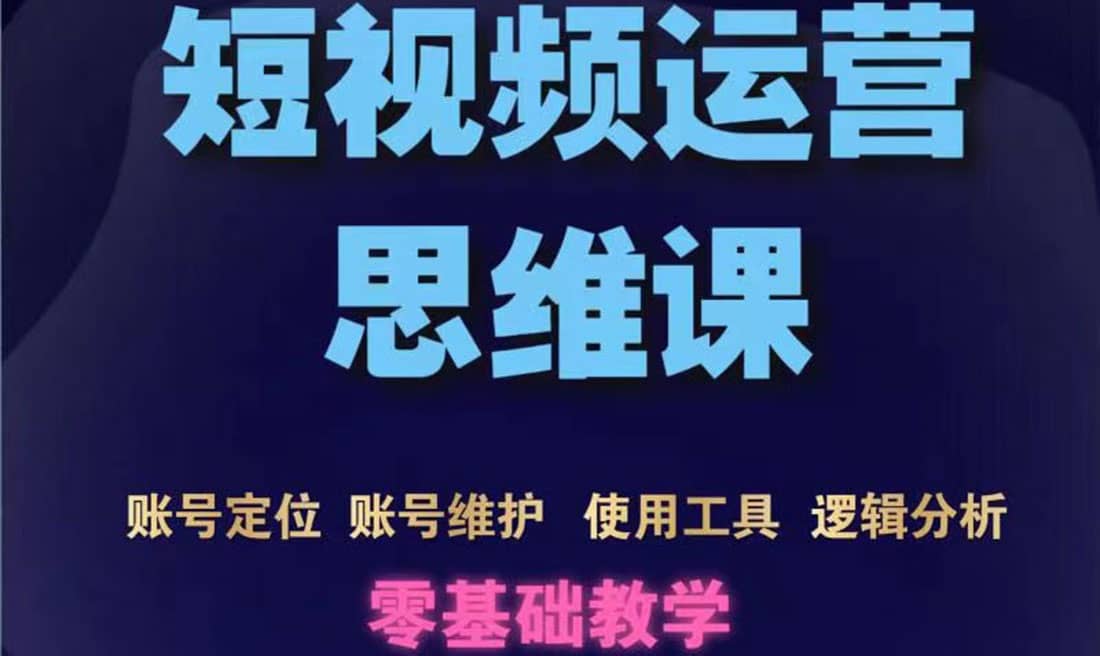 短视频运营思维课：账号定位 账号维护 使用工具 逻辑分析（10节课）-知墨网