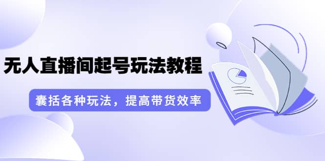 无人直播间起号玩法教程：囊括各种玩法，提高带货效率（17节课）-知墨网