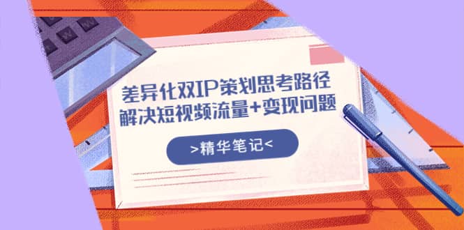 差异化双IP策划思考路径，解决短视频流量 变现问题（精华笔记）-知墨网