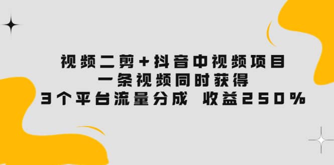 视频二剪+抖音中视频项目：一条视频获得3个平台流量分成 收益250% 价值4980-知墨网