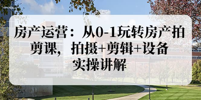 房产运营：从0-1玩转房产拍剪课，拍摄 剪辑 设备，实操讲解（价值899）-知墨网