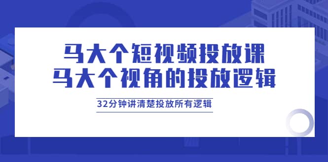 马大个短视频投放课，马大个视角的投放逻辑，32分钟讲清楚投放所有逻辑-知墨网