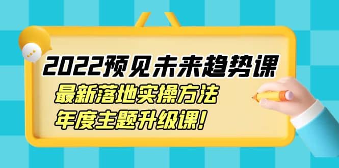 2022预见未来趋势课：最新落地实操方法，年度主题升级课-知墨网