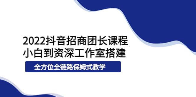 2022抖音招商团长课程，从小白到资深工作室搭建，全方位全链路保姆式教学-知墨网