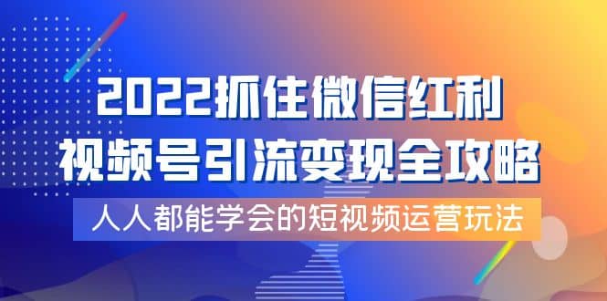 2022抓住微信红利，视频号引流变现全攻略，人人都能学会的短视频运营玩法-知墨网