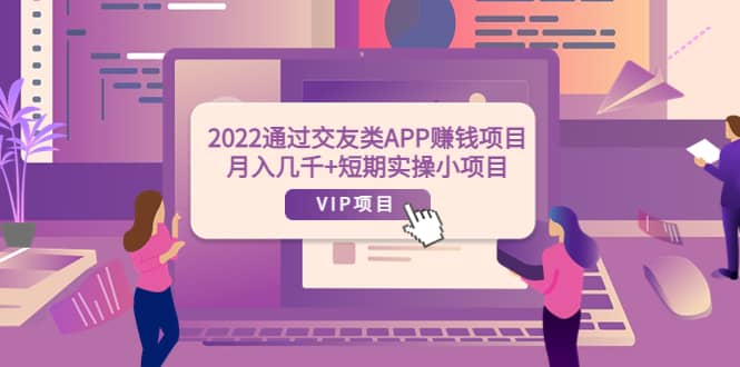 2022通过交友类APP赚钱项目：月入几千 短期实操小项目（可提现）-知墨网