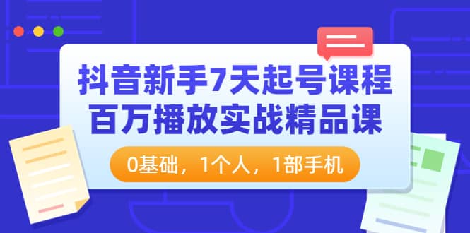 抖音新手7天起号课程：百万播放实战精品课，0基础，1个人，1部手机-知墨网