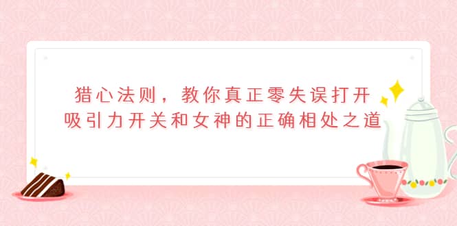 猎心法则，教你真正零失误打开吸引力开关和女神的正确相处之道-知墨网