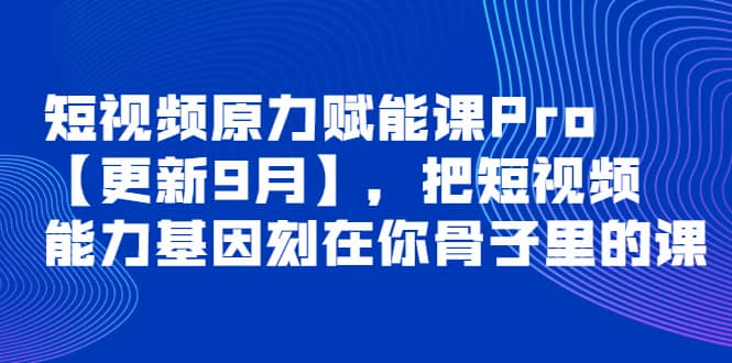 短视频原力赋能课Pro【更新9月】，把短视频能力基因刻在你骨子里的课-知墨网