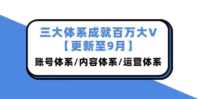 三大体系成就百万大V【更新至9月】，账号体系/内容体系/运营体系 (26节课)-知墨网